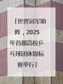 世界冠军助阵，2025年首都高校乒乓球团体锦标赛举行
